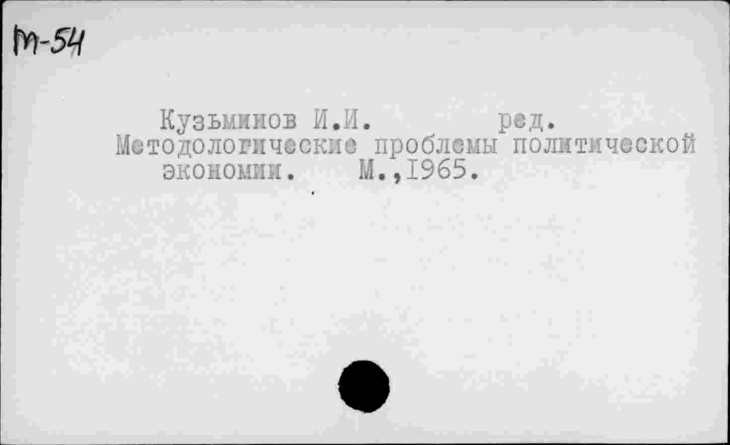 ﻿Кузьминов И.И.	ред.
Методологические проблемы политической экономии. М.,1965.